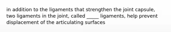 in addition to the ligaments that strengthen the joint capsule, two ligaments in the joint, called _____ ligaments, help prevent displacement of the articulating surfaces