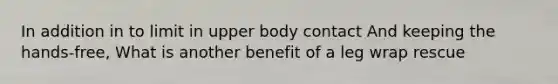 In addition in to limit in upper body contact And keeping the hands-free, What is another benefit of a leg wrap rescue