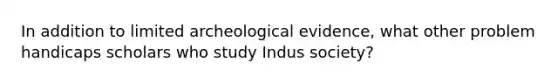 In addition to limited archeological evidence, what other problem handicaps scholars who study Indus society?