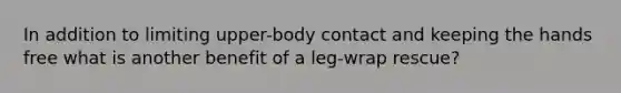 In addition to limiting upper-body contact and keeping the hands free what is another benefit of a leg-wrap rescue?