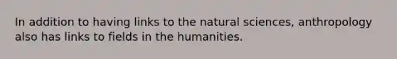 In addition to having links to the natural sciences, anthropology also has links to fields in the humanities.