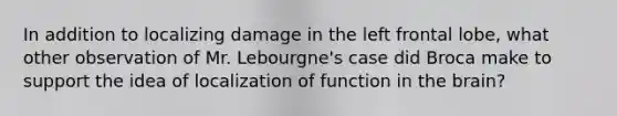 In addition to localizing damage in the left frontal lobe, what other observation of Mr. Lebourgne's case did Broca make to support the idea of localization of function in the brain?