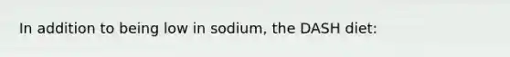 In addition to being low in sodium, the DASH diet: