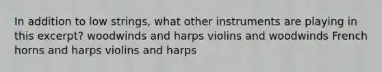 In addition to low strings, what other instruments are playing in this excerpt? woodwinds and harps violins and woodwinds French horns and harps violins and harps