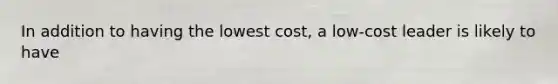 In addition to having the lowest cost, a low-cost leader is likely to have