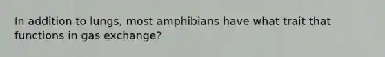 In addition to lungs, most amphibians have what trait that functions in gas exchange?