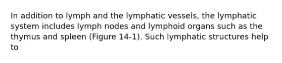 In addition to lymph and the lymphatic vessels, the lymphatic system includes lymph nodes and lymphoid organs such as the thymus and spleen (Figure 14-1). Such lymphatic structures help to