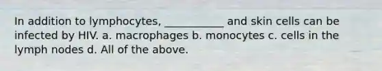 In addition to lymphocytes, ___________ and skin cells can be infected by HIV. a. macrophages b. monocytes c. cells in the lymph nodes d. All of the above.