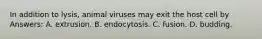 In addition to lysis, animal viruses may exit the host cell by Answers: A. extrusion. B. endocytosis. C. fusion. D. budding.