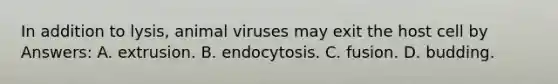 In addition to lysis, animal viruses may exit the host cell by Answers: A. extrusion. B. endocytosis. C. fusion. D. budding.