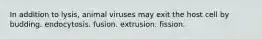 In addition to lysis, animal viruses may exit the host cell by budding. endocytosis. fusion. extrusion. fission.