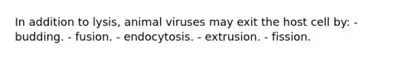 In addition to lysis, animal viruses may exit the host cell by: - budding. - fusion. - endocytosis. - extrusion. - fission.