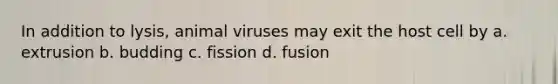 In addition to lysis, animal viruses may exit the host cell by a. extrusion b. budding c. fission d. fusion