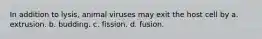 In addition to lysis, animal viruses may exit the host cell by a. extrusion. b. budding. c. fission. d. fusion.