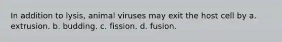 In addition to lysis, animal viruses may exit the host cell by a. extrusion. b. budding. c. fission. d. fusion.