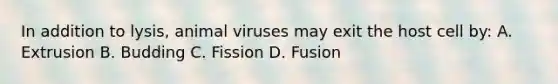 In addition to lysis, animal viruses may exit the host cell by: A. Extrusion B. Budding C. Fission D. Fusion