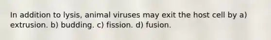 In addition to lysis, animal viruses may exit the host cell by a) extrusion. b) budding. c) fission. d) fusion.