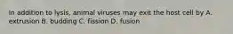 In addition to lysis, animal viruses may exit the host cell by A. extrusion B. budding C. fission D. fusion