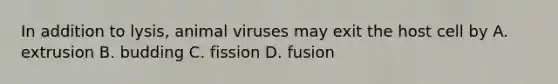 In addition to lysis, animal viruses may exit the host cell by A. extrusion B. budding C. fission D. fusion