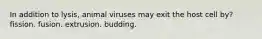 In addition to lysis, animal viruses may exit the host cell by? fission. fusion. extrusion. budding.