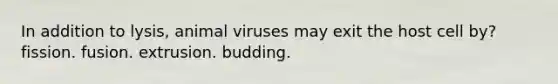 In addition to lysis, animal viruses may exit the host cell by? fission. fusion. extrusion. budding.