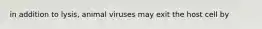 in addition to lysis, animal viruses may exit the host cell by