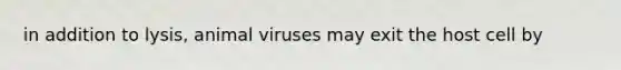 in addition to lysis, animal viruses may exit the host cell by