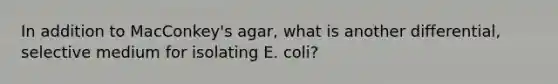 In addition to MacConkey's agar, what is another differential, selective medium for isolating E. coli?