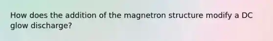 How does the addition of the magnetron structure modify a DC glow discharge?