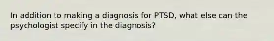 In addition to making a diagnosis for PTSD, what else can the psychologist specify in the diagnosis?