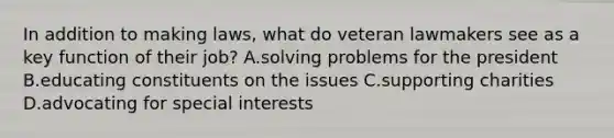 In addition to making laws, what do veteran lawmakers see as a key function of their job? A.solving problems for the president B.educating constituents on the issues C.supporting charities D.advocating for special interests