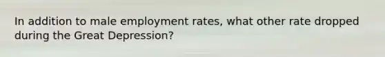 In addition to male employment rates, what other rate dropped during the Great Depression?