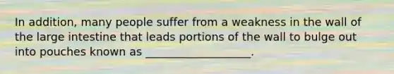 In addition, many people suffer from a weakness in the wall of the large intestine that leads portions of the wall to bulge out into pouches known as ___________________.