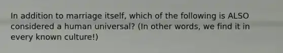 In addition to marriage itself, which of the following is ALSO considered a human universal? (In other words, we find it in every known culture!)