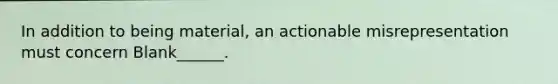 In addition to being material, an actionable misrepresentation must concern Blank______.