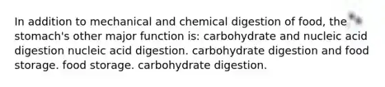 In addition to mechanical and chemical digestion of food, the stomach's other major function is: carbohydrate and nucleic acid digestion nucleic acid digestion. carbohydrate digestion and food storage. food storage. carbohydrate digestion.