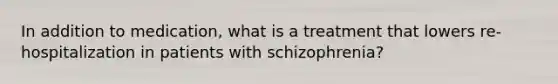 In addition to medication, what is a treatment that lowers re-hospitalization in patients with schizophrenia?