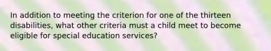 In addition to meeting the criterion for one of the thirteen disabilities, what other criteria must a child meet to become eligible for special education services?