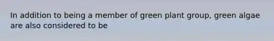 In addition to being a member of green plant group, green algae are also considered to be