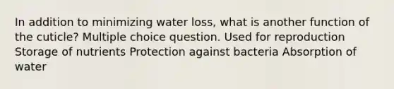 In addition to minimizing water loss, what is another function of the cuticle? Multiple choice question. Used for reproduction Storage of nutrients Protection against bacteria Absorption of water