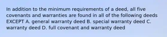 In addition to the minimum requirements of a deed, all five covenants and warranties are found in all of the following deeds EXCEPT A. general warranty deed B. special warranty deed C. warranty deed D. full covenant and warranty deed