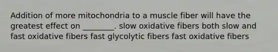 Addition of more mitochondria to a muscle fiber will have the greatest effect on ________. slow oxidative fibers both slow and fast oxidative fibers fast glycolytic fibers fast oxidative fibers