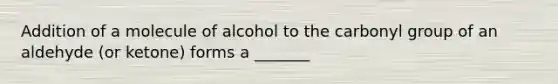 Addition of a molecule of alcohol to the carbonyl group of an aldehyde (or ketone) forms a _______