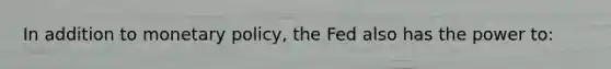 In addition to monetary policy, the Fed also has the power to: