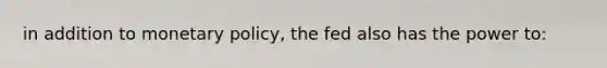 in addition to <a href='https://www.questionai.com/knowledge/kEE0G7Llsx-monetary-policy' class='anchor-knowledge'>monetary policy</a>, the fed also has the power to: