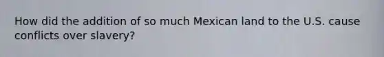 How did the addition of so much Mexican land to the U.S. cause conflicts over slavery?