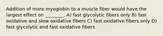 Addition of more myoglobin to a muscle fiber would have the largest effect on ________. A) fast glycolytic fibers only B) fast oxidative and slow oxidative fibers C) fast oxidative fibers only D) fast glycolytic and fast oxidative fibers