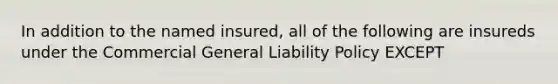 In addition to the named insured, all of the following are insureds under the Commercial General Liability Policy EXCEPT