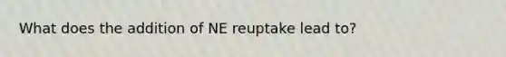 What does the addition of NE reuptake lead to?