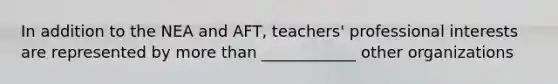 In addition to the NEA and AFT, teachers' professional interests are represented by more than ____________ other organizations